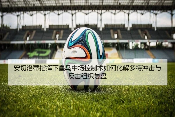 安切洛蒂指挥下皇马中场控制术如何化解多特冲击与反击组织复盘