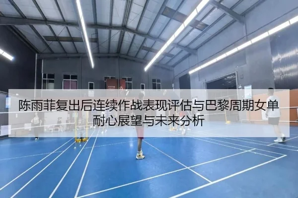 陈雨菲复出后连续作战表现评估与巴黎周期女单耐心展望与未来分析